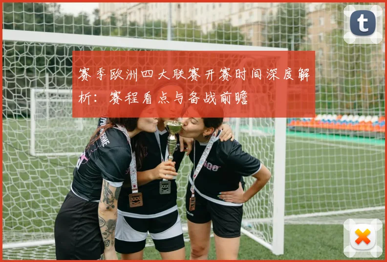 赛季欧洲四大联赛开赛时间深度解析：赛程看点与备战前瞻