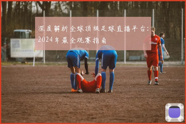 深度解析全球顶级足球直播平台:2024年最全观赛指南