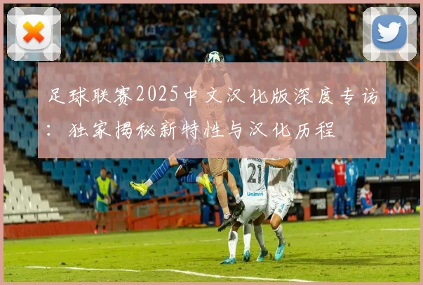 足球联赛2025中文汉化版深度专访：独家揭秘新特性与汉化历程