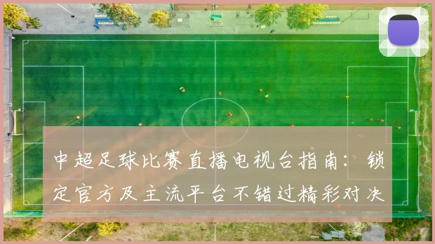 中超足球比赛直播电视台指南:锁定官方及主流平台不错过精彩对决