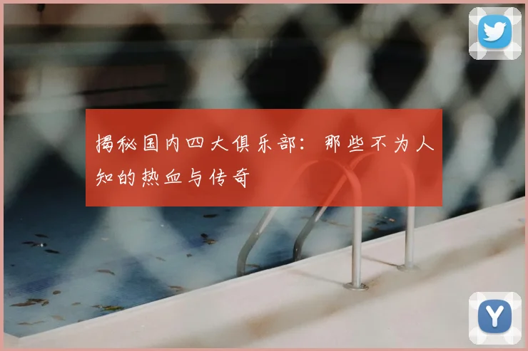 揭秘国内四大俱乐部:那些不为人知的热血与传奇