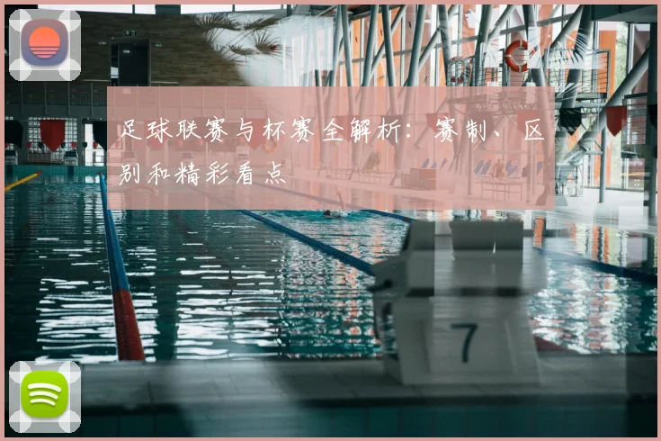 足球联赛与杯赛全解析：赛制、区别和精彩看点