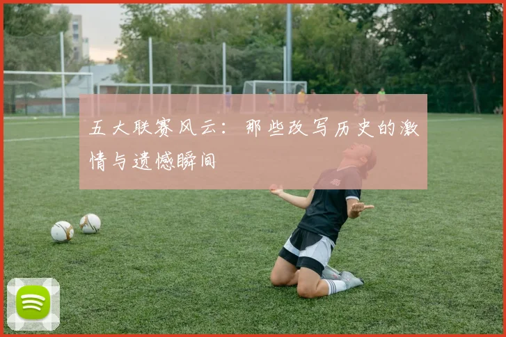 五大联赛风云:那些改写历史的激情与遗憾瞬间
