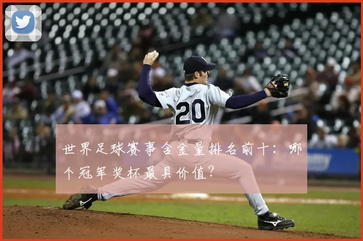 世界足球赛事含金量排名前十：哪个冠军奖杯最具价值？