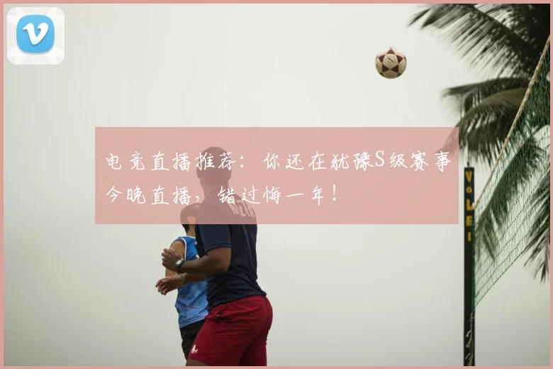 电竞直播推荐:你还在犹豫S级赛事今晚直播,错过悔一年!