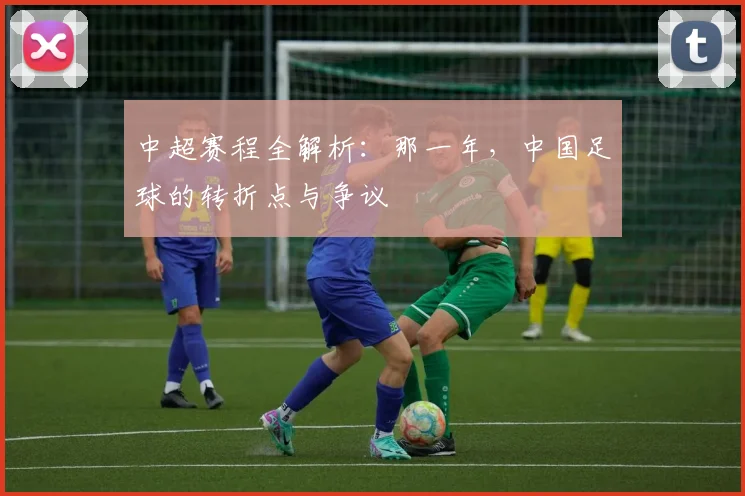 中超赛程全解析:那一年,中国足球的转折点与争议