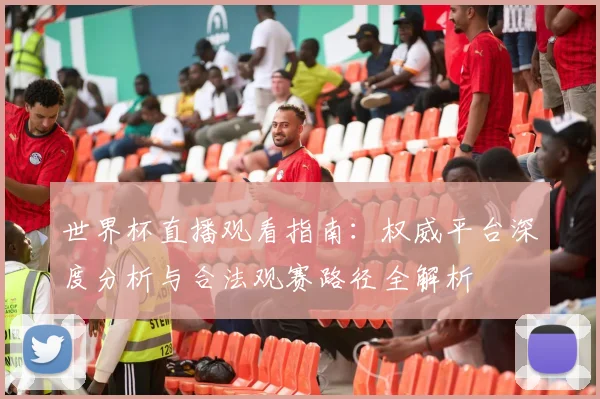 世界杯直播观看指南：权威平台深度分析与合法观赛路径全解析