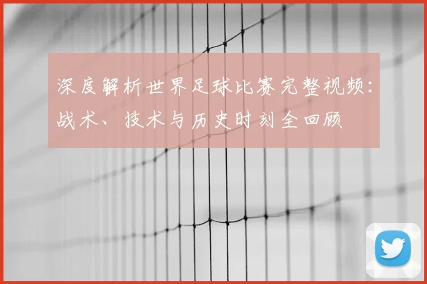 深度解析世界足球比赛完整视频:战术、技术与历史时刻全回顾