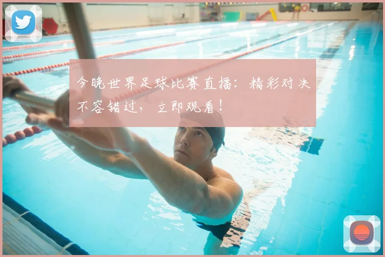 今晚世界足球比赛直播：精彩对决不容错过，立即观看！