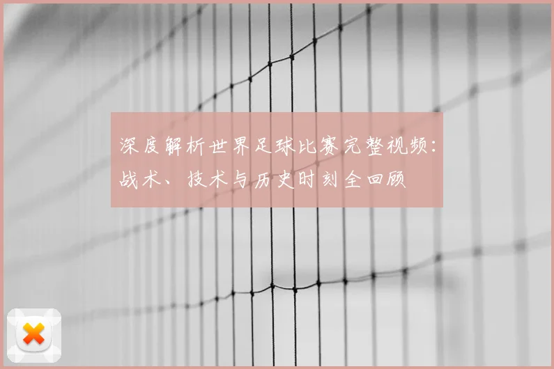 深度解析世界足球比赛完整视频：战术、技术与历史时刻全回顾